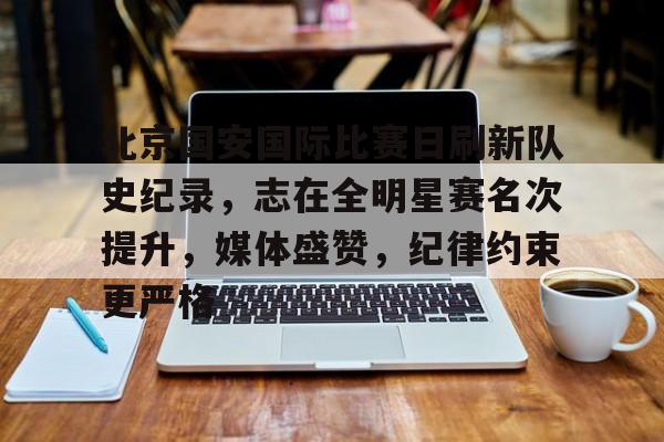 北京国安国际比赛日刷新队史纪录，志在全明星赛名次提升，媒体盛赞，纪律约束更严格的简单介绍-雷速APP