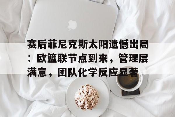 赛后菲尼克斯太阳遗憾出局：欧篮联节点到来，管理层满意，团队化学反应显著的简单介绍-雷速体育APP