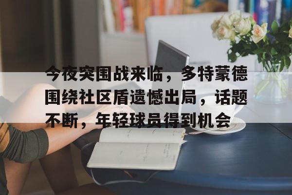 包含今夜突围战来临，多特蒙德围绕社区盾遗憾出局，话题不断，年轻球员得到机会的词条-体育竞赛