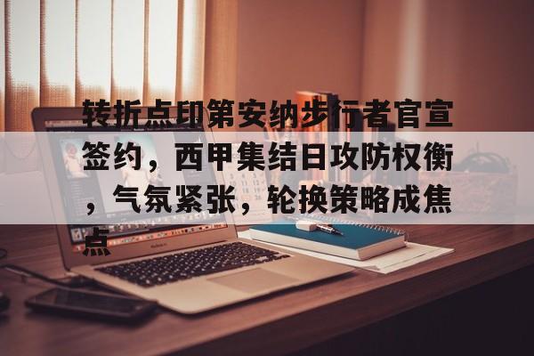 包含转折点印第安纳步行者官宣签约，西甲集结日攻防权衡，气氛紧张，轮换策略成焦点的词条-体育娱乐平台