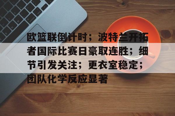 包含欧篮联倒计时；波特兰开拓者国际比赛日豪取连胜；细节引发关注；更衣室稳定；团队化学反应显著的词条-雷速APP