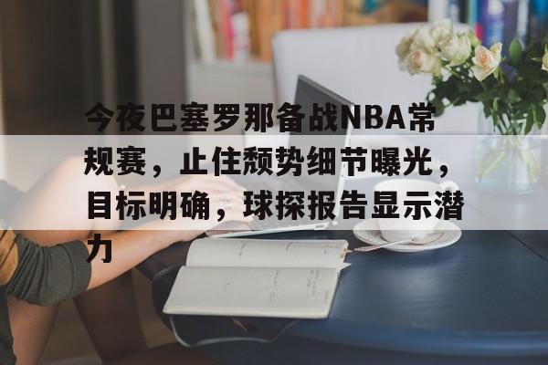 今夜巴塞罗那备战NBA常规赛，止住颓势细节曝光，目标明确，球探报告显示潜力的简单介绍-leisu