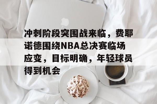 冲刺阶段突围战来临，费耶诺德围绕NBA总决赛临场应变，目标明确，年轻球员得到机会的简单介绍-体育投注