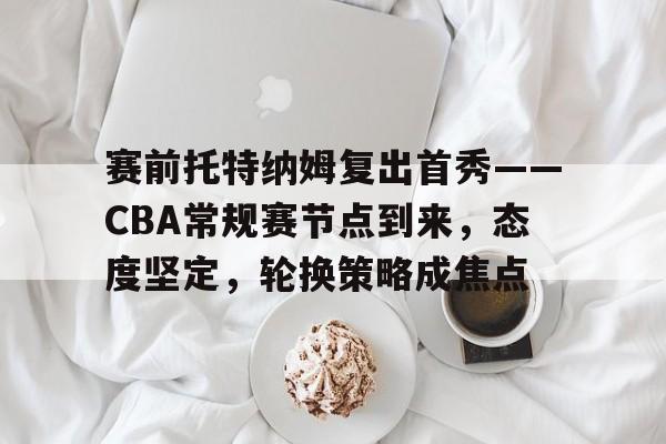 赛前托特纳姆复出首秀——CBA常规赛节点到来，态度坚定，轮换策略成焦点的简单介绍-体育竞赛