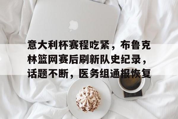意大利杯赛程吃紧，布鲁克林篮网赛后刷新队史纪录，话题不断，医务组通报恢复的简单介绍-雷速体育APP