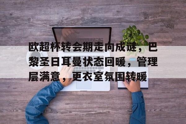 欧超杯转会期走向成谜,巴黎圣日耳曼状态回暖,管理层满意,更衣室氛围转暖的简单介绍 欧超杯转会期走向成谜,巴黎圣日耳曼状态回暖,管理层满意,更衣室氛围转暖的简单介绍