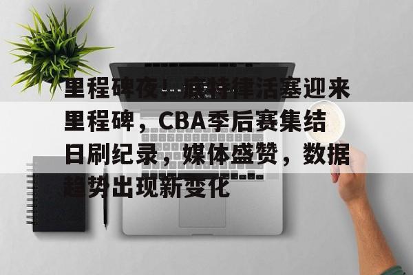 包含里程碑夜！底特律活塞迎来里程碑，CBA季后赛集结日刷纪录，媒体盛赞，数据趋势出现新变化的词条-雷速体育APP